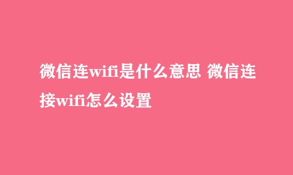 微信连wifi是什么意思 微信连接wifi怎么设置