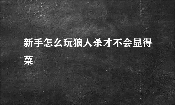 新手怎么玩狼人杀才不会显得菜