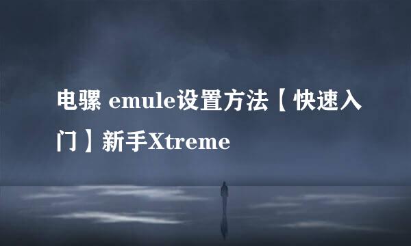 电骡 emule设置方法【快速入门】新手Xtreme