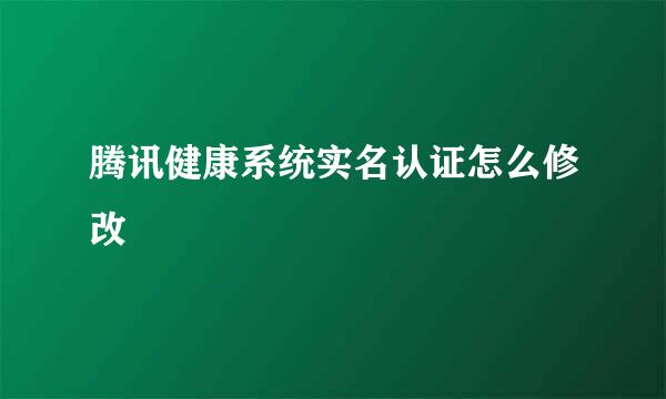 腾讯健康系统实名认证怎么修改