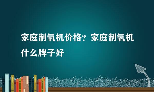 家庭制氧机价格？家庭制氧机什么牌子好