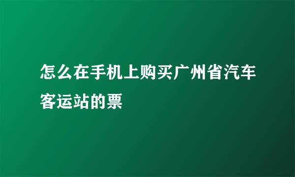 怎么在手机上购买广州省汽车客运站的票