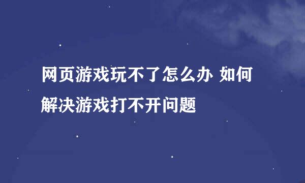 网页游戏玩不了怎么办 如何解决游戏打不开问题