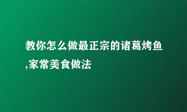 教你怎么做最正宗的诸葛烤鱼,家常美食做法