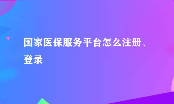 国家医保服务平台怎么注册、登录