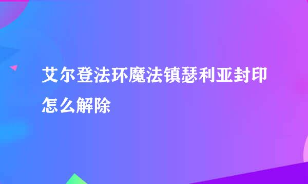 艾尔登法环魔法镇瑟利亚封印怎么解除