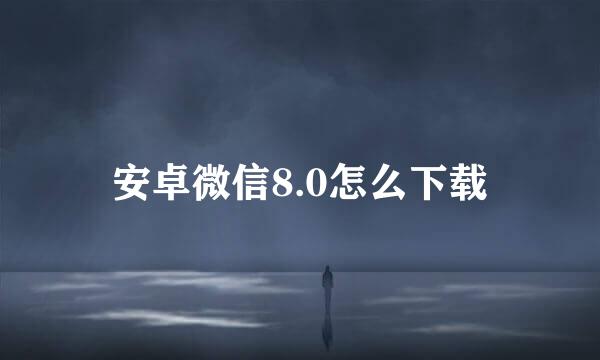 安卓微信8.0怎么下载