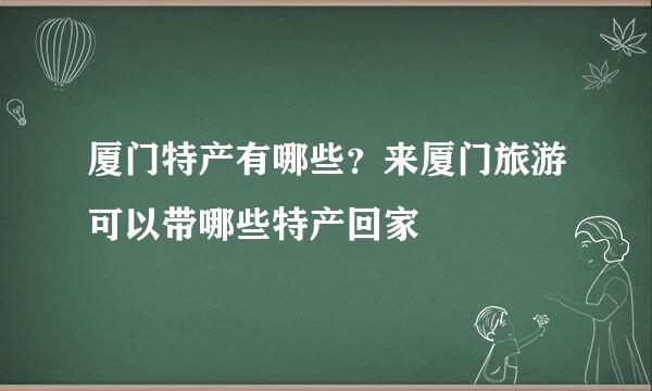 厦门特产有哪些？来厦门旅游可以带哪些特产回家