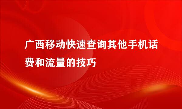 广西移动快速查询其他手机话费和流量的技巧