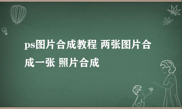 ps图片合成教程 两张图片合成一张 照片合成