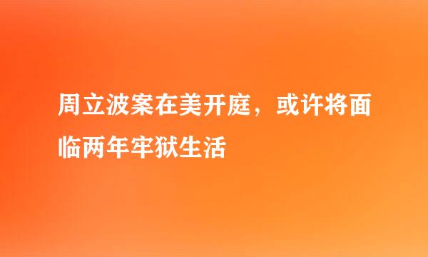 周立波案在美开庭，或许将面临两年牢狱生活