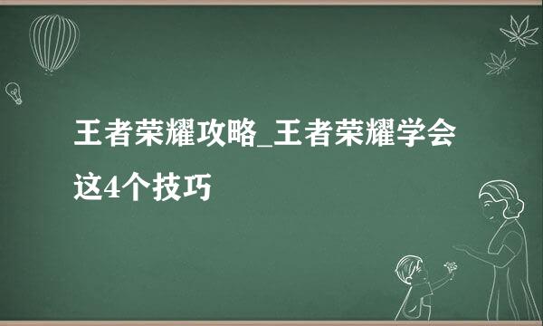 王者荣耀攻略_王者荣耀学会这4个技巧