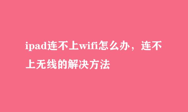 ipad连不上wifi怎么办，连不上无线的解决方法