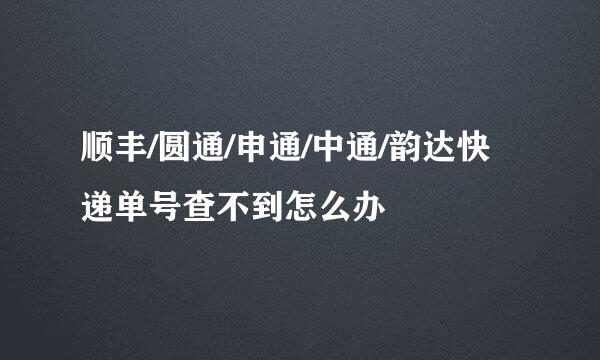 顺丰/圆通/申通/中通/韵达快递单号查不到怎么办