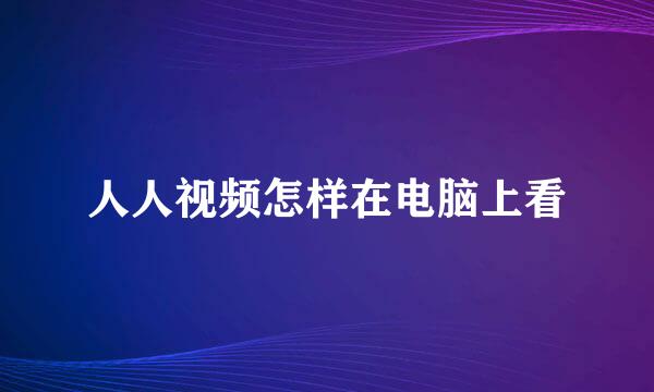 人人视频怎样在电脑上看