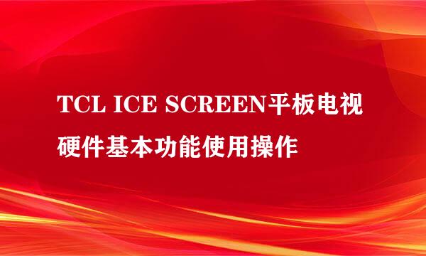 TCL ICE SCREEN平板电视硬件基本功能使用操作