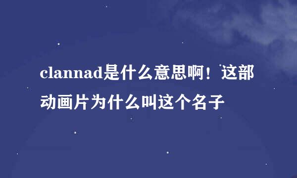 clannad是什么意思啊！这部动画片为什么叫这个名子