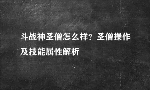 斗战神圣僧怎么样？圣僧操作及技能属性解析