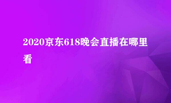 2020京东618晚会直播在哪里看