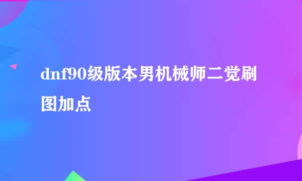 dnf90级版本男机械师二觉刷图加点