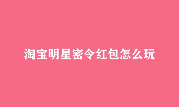 淘宝明星密令红包怎么玩