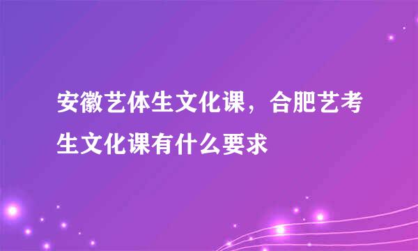 安徽艺体生文化课，合肥艺考生文化课有什么要求