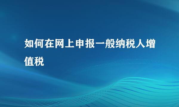 如何在网上申报一般纳税人增值税