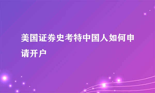 美国证券史考特中国人如何申请开户