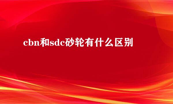 cbn和sdc砂轮有什么区别