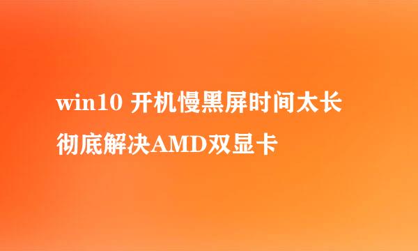 win10 开机慢黑屏时间太长 彻底解决AMD双显卡