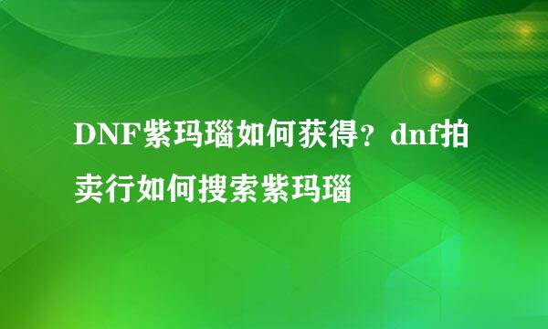 DNF紫玛瑙如何获得？dnf拍卖行如何搜索紫玛瑙