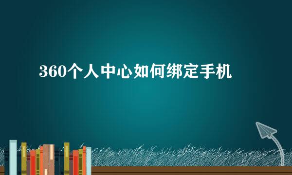 360个人中心如何绑定手机