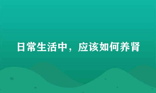 日常生活中，应该如何养肾