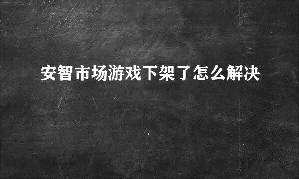 安智市场游戏下架了怎么解决