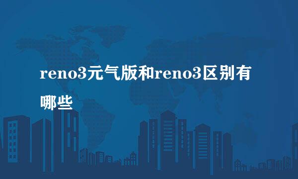 reno3元气版和reno3区别有哪些