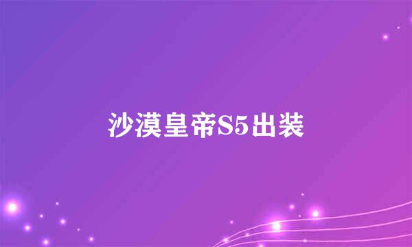 沙漠皇帝S5出装