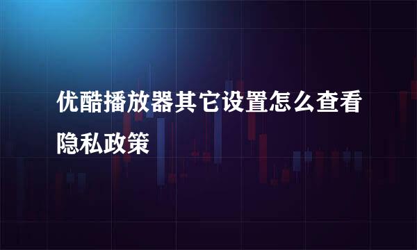 优酷播放器其它设置怎么查看隐私政策