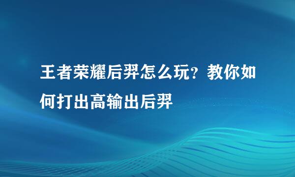 王者荣耀后羿怎么玩？教你如何打出高输出后羿