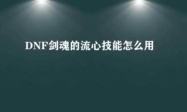 DNF剑魂的流心技能怎么用