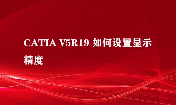 CATIA V5R19 如何设置显示精度