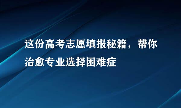 这份高考志愿填报秘籍，帮你治愈专业选择困难症