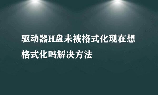 驱动器H盘未被格式化现在想格式化吗解决方法