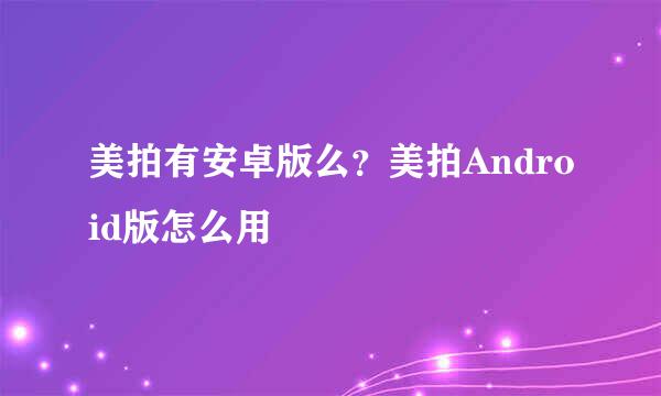 美拍有安卓版么？美拍Android版怎么用