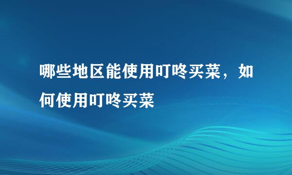 哪些地区能使用叮咚买菜，如何使用叮咚买菜