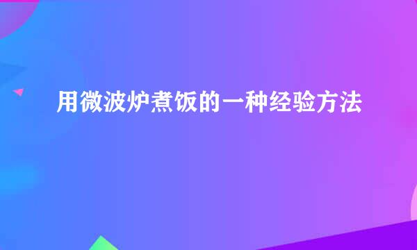 用微波炉煮饭的一种经验方法