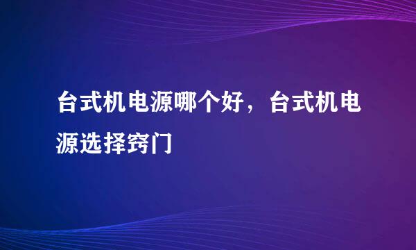 台式机电源哪个好，台式机电源选择窍门