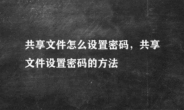 共享文件怎么设置密码，共享文件设置密码的方法