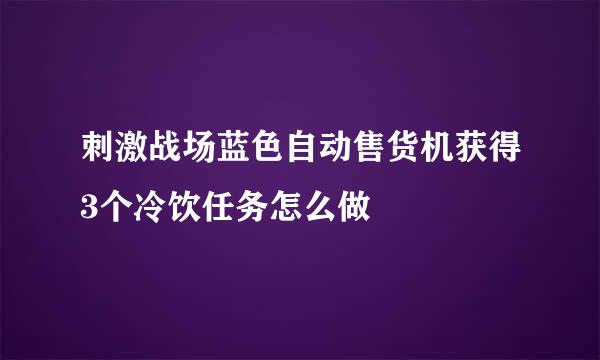 刺激战场蓝色自动售货机获得3个冷饮任务怎么做