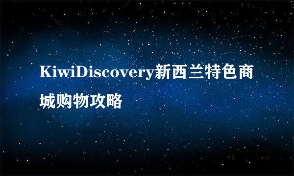 KiwiDiscovery新西兰特色商城购物攻略