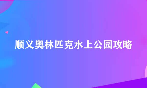 顺义奥林匹克水上公园攻略